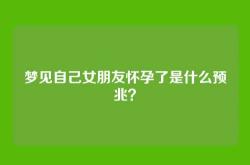 梦见自己女朋友怀孕了是什么预兆？