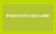 梦见自己怀孕生小孩什么意思？