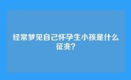 经常梦见自己怀孕生小孩是什么征兆？