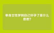 单身女性梦到自己怀孕了是什么意思？