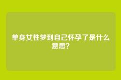 单身女性梦到自己怀孕了是什么意思？