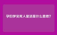 孕妇梦见死人复活是什么意思？