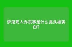 梦见死人办丧事是什么兆头被表白？