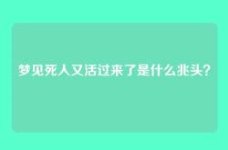 梦见死人又活过来了是什么兆头？