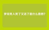 梦见死人死了又活了是什么意思？