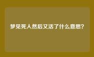 梦见死人然后又活了什么意思？