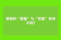 夏朝的“要服”与“荒服”有何不同？