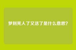 梦到死人了又活了是什么意思？