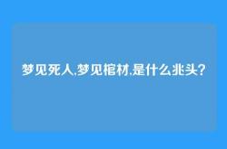 梦见死人,梦见棺材,是什么兆头？