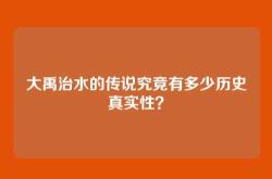 大禹治水的传说究竟有多少历史真实性？