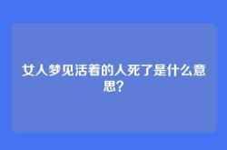 女人梦见活着的人死了是什么意思？