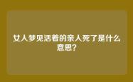 女人梦见活着的亲人死了是什么意思？