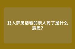 女人梦见活着的亲人死了是什么意思？