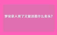 梦见亲人死了又复活是什么兆头？