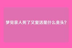 梦见亲人死了又复活是什么兆头？