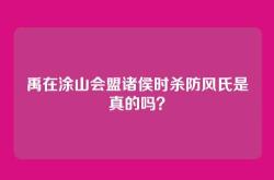 禹在涂山会盟诸侯时杀防风氏是真的吗？