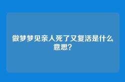 做梦梦见亲人死了又复活是什么意思？