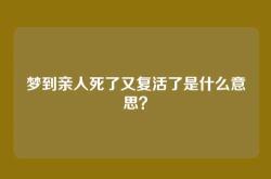 梦到亲人死了又复活了是什么意思？