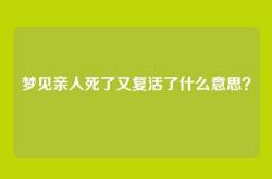 梦见亲人死了又复活了什么意思？