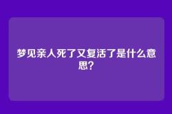 梦见亲人死了又复活了是什么意思？