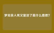 梦见亲人死又复活了是什么意思？