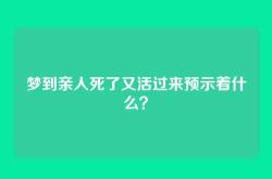 梦到亲人死了又活过来预示着什么？
