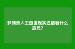 梦到亲人去逝世现实还活着什么意思？