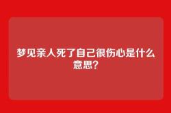 梦见亲人死了自己很伤心是什么意思？