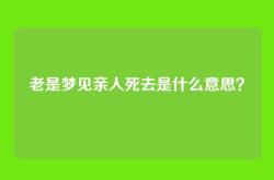老是梦见亲人死去是什么意思？