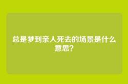 总是梦到亲人死去的场景是什么意思？