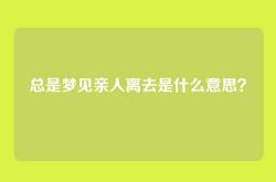 总是梦见亲人离去是什么意思？