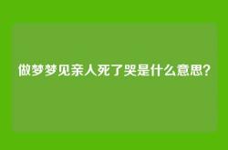 做梦梦见亲人死了哭是什么意思？