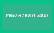 梦见亲人死了我哭了什么意思？