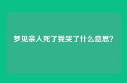 梦见亲人死了我哭了什么意思？