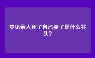 梦见亲人死了自己哭了是什么兆头？