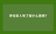 梦见亲人死了是什么意思？