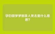 孕妇做梦梦到亲人死去是什么意思？