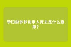 孕妇做梦梦到亲人死去是什么意思？