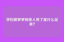 孕妇做梦梦到亲人死了是什么征兆？