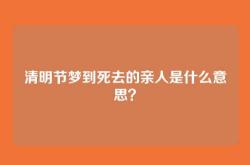 清明节梦到死去的亲人是什么意思？