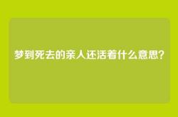 梦到死去的亲人还活着什么意思？