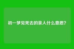 初一梦见死去的亲人什么意思？
