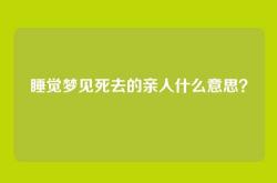 睡觉梦见死去的亲人什么意思？