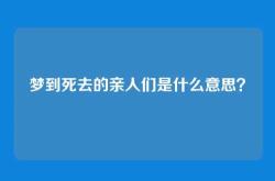梦到死去的亲人们是什么意思？