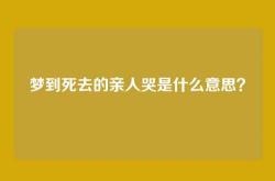 梦到死去的亲人哭是什么意思？
