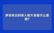 梦见死去的亲人我大哭是什么意思？