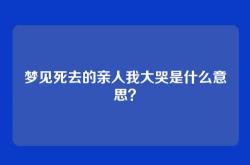 梦见死去的亲人我大哭是什么意思？