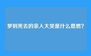 梦到死去的亲人大哭是什么意思？