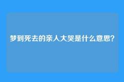梦到死去的亲人大哭是什么意思？