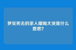 梦见死去的亲人嚎啕大哭是什么意思？
